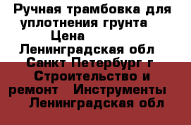 Ручная трамбовка для уплотнения грунта  › Цена ­ 4 500 - Ленинградская обл., Санкт-Петербург г. Строительство и ремонт » Инструменты   . Ленинградская обл.